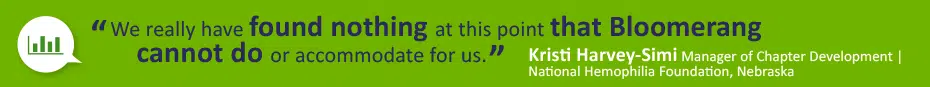 We really have found nothing at this point that Bloomerang cannot do or accommodate for us." Kristi Harvey-Simi, Manager of chapter Development, National Hemophilia, Nebraska