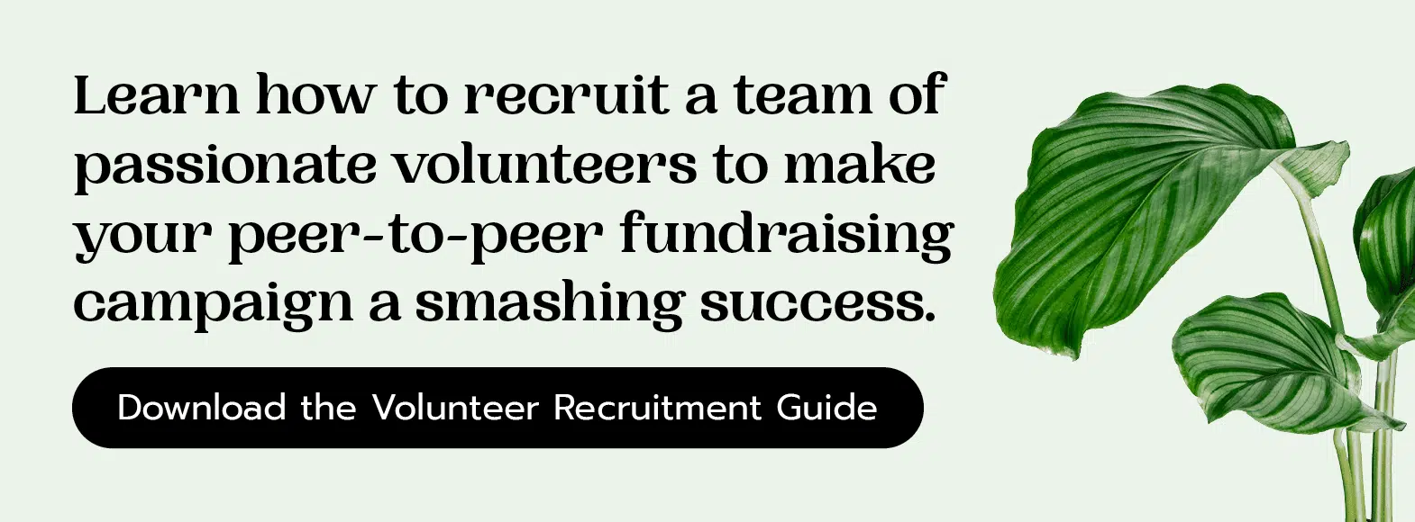 Learn how to recruit a team of passionate volunteers to make your peer-to-peer fundraising campaign a smashing success. Download the volunteer recruitment guide here.