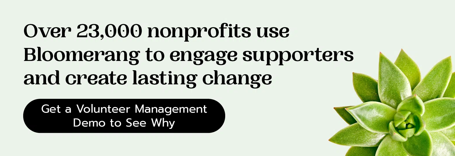Over 23,000 nonprofits use Bloomerang to engage supporters and create lasting change. Get a volunteer management demo here to see why.